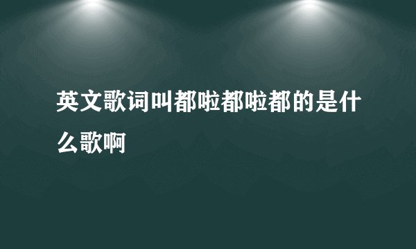英文歌词叫都啦都啦都的是什么歌啊
