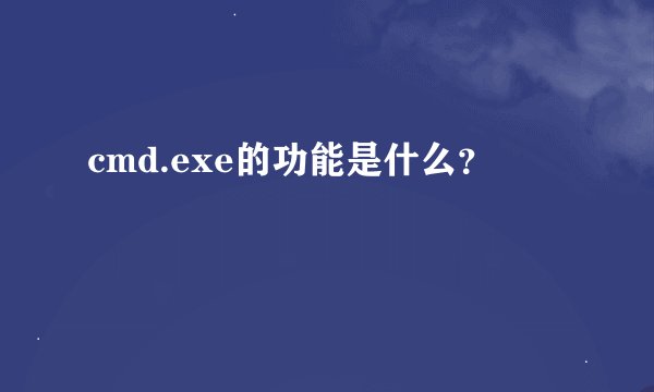 cmd.exe的功能是什么？