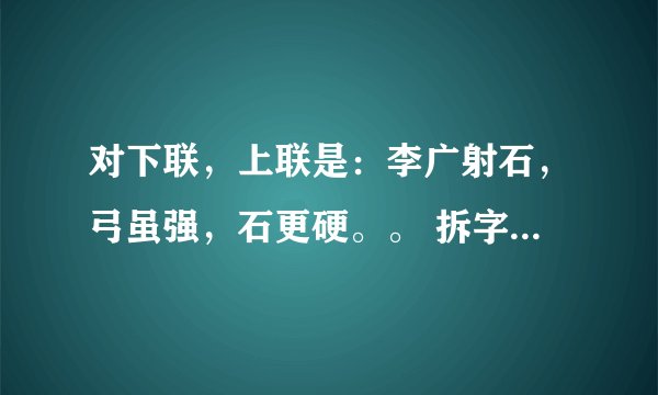 对下联，上联是：李广射石，弓虽强，石更硬。。 拆字联求下联