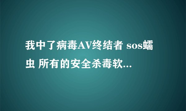 我中了病毒AV终结者 sos蠕虫 所有的安全杀毒软件打不开 网址打不开有时还会阻止你上网 求助啊！！！！！