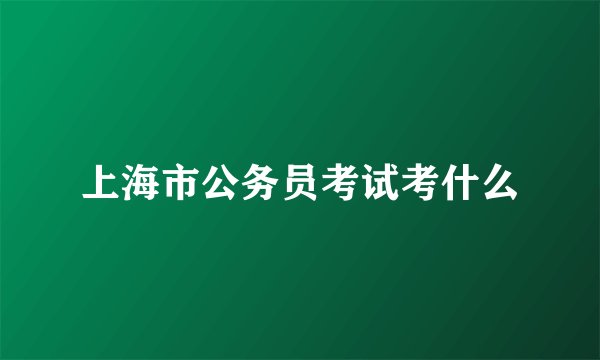 上海市公务员考试考什么