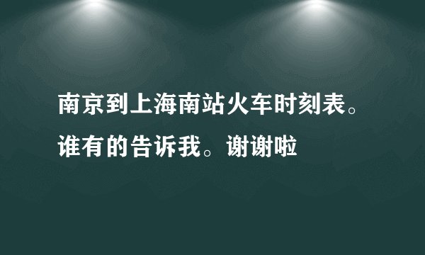 南京到上海南站火车时刻表。谁有的告诉我。谢谢啦
