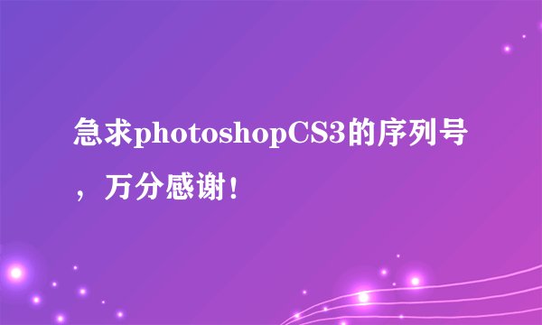 急求photoshopCS3的序列号，万分感谢！