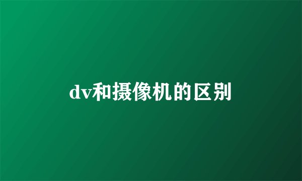 dv和摄像机的区别