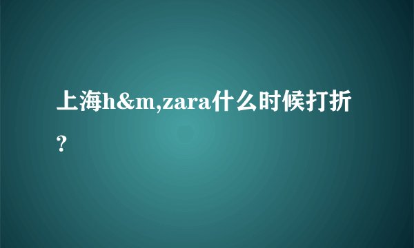 上海h&m,zara什么时候打折？