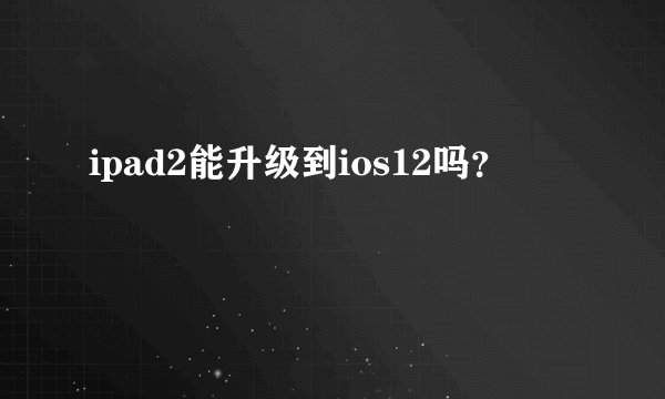 ipad2能升级到ios12吗？