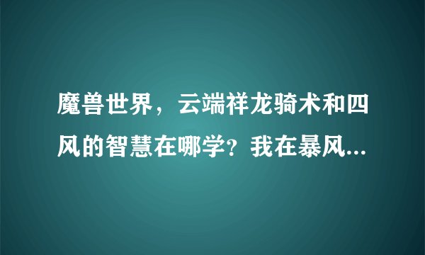 魔兽世界，云端祥龙骑术和四风的智慧在哪学？我在暴风城飞行点骑术训练师那没有看到~