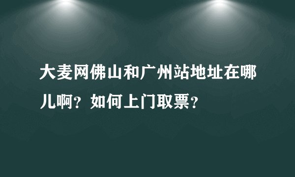 大麦网佛山和广州站地址在哪儿啊？如何上门取票？