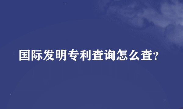 国际发明专利查询怎么查？