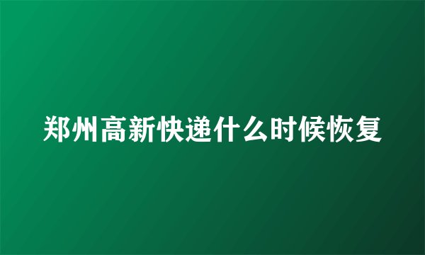 郑州高新快递什么时候恢复