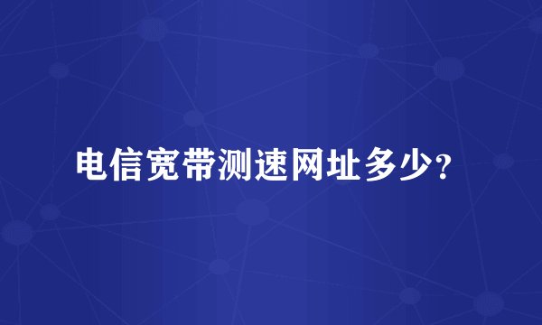 电信宽带测速网址多少？