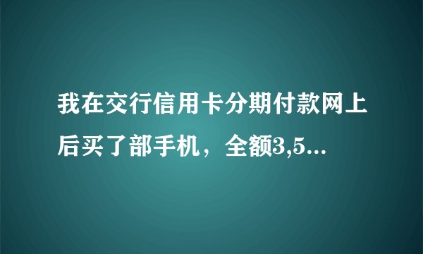 我在交行信用卡分期付款网上后买了部手机，全额3,508.00 元 ， 292.33元 x 12期，额每月除了支付292.33