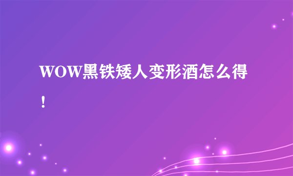 WOW黑铁矮人变形酒怎么得！