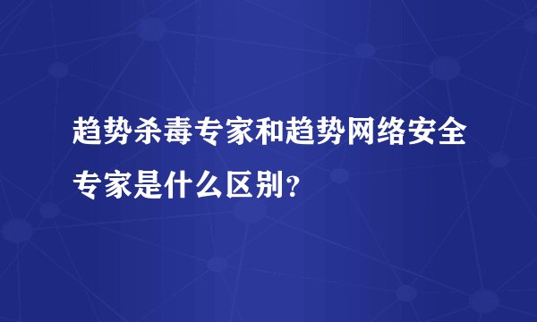 趋势杀毒专家和趋势网络安全专家是什么区别？