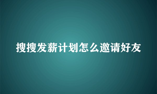 搜搜发薪计划怎么邀请好友