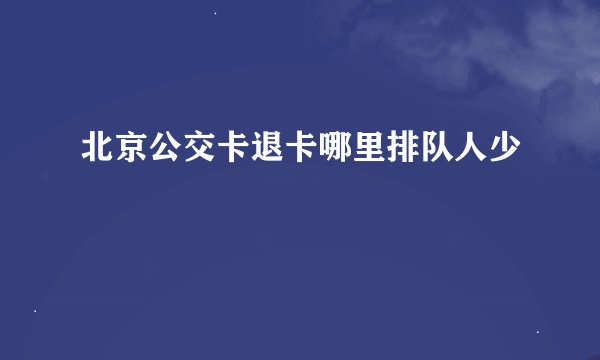 北京公交卡退卡哪里排队人少