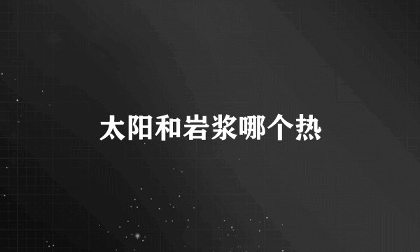 太阳和岩浆哪个热