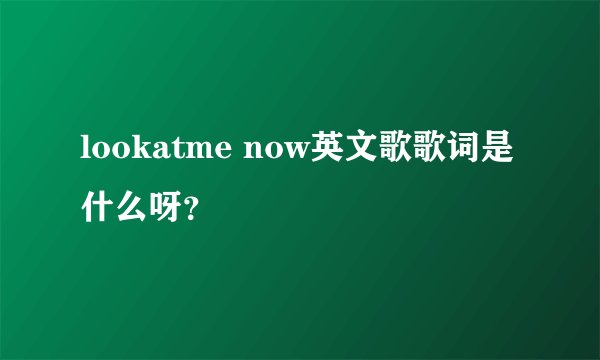 lookatme now英文歌歌词是什么呀？