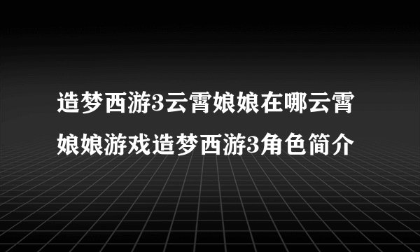 造梦西游3云霄娘娘在哪云霄娘娘游戏造梦西游3角色简介