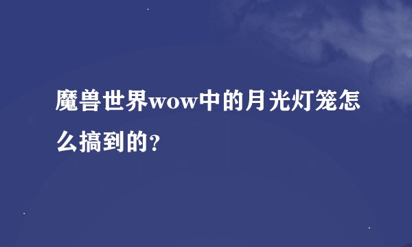魔兽世界wow中的月光灯笼怎么搞到的？
