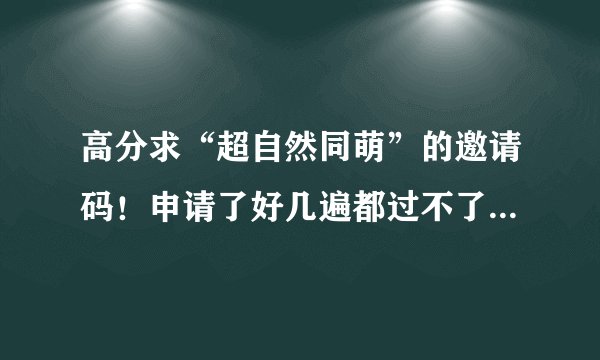 高分求“超自然同萌”的邀请码！申请了好几遍都过不了，但是我真的很喜欢里面的文…跪求在跪求、谢谢了！