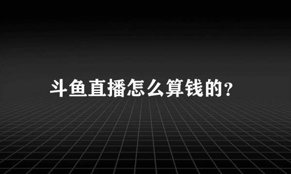 斗鱼直播怎么算钱的？