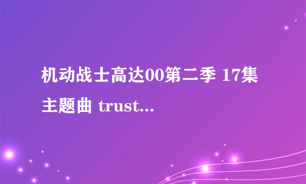 机动战士高达00第二季 17集 主题曲 trust you 的中文歌词