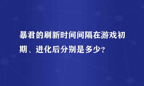 暴君的刷新时间间隔在游戏初期、进化后分别是多少？