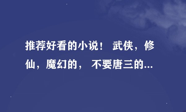 推荐好看的小说！ 武侠，修仙，魔幻的， 不要唐三的书啊！！！