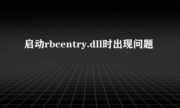 启动rbcentry.dll时出现问题