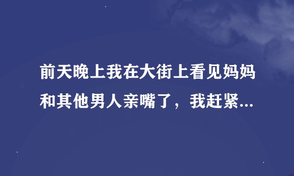 前天晚上我在大街上看见妈妈和其他男人亲嘴了，我赶紧躲了起来，我该怎么办，我该告诉爸爸吗