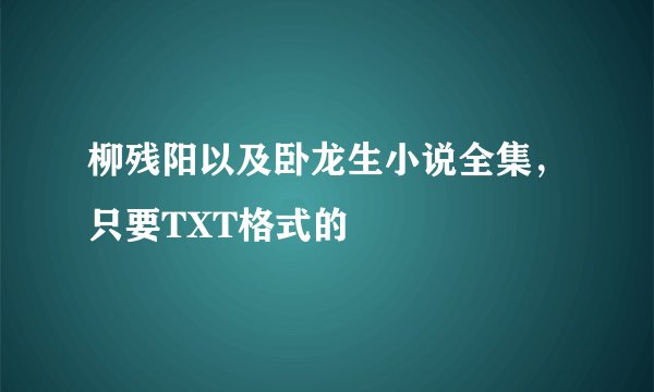 柳残阳以及卧龙生小说全集，只要TXT格式的