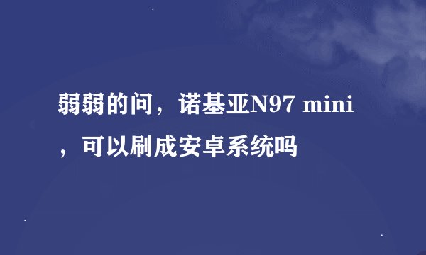弱弱的问，诺基亚N97 mini，可以刷成安卓系统吗
