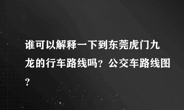 谁可以解释一下到东莞虎门九龙的行车路线吗？公交车路线图？
