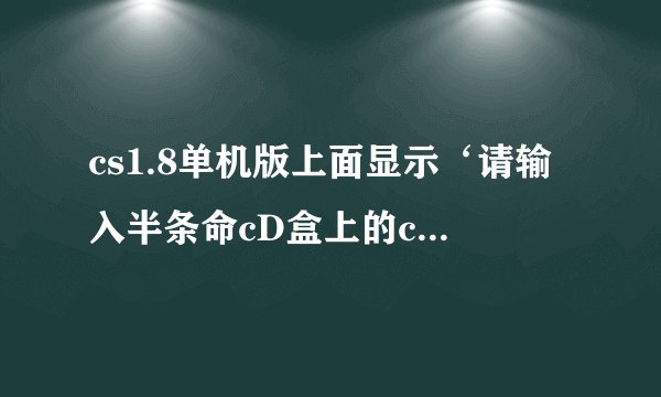cs1.8单机版上面显示‘请输入半条命cD盒上的cD~key’是什么意思?
