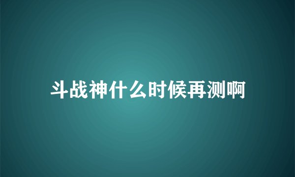 斗战神什么时候再测啊