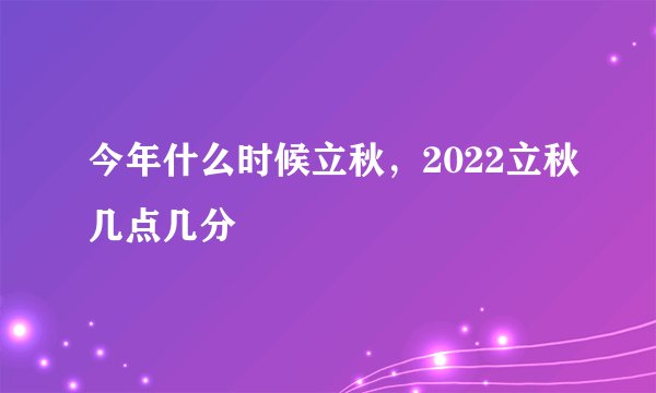 今年什么时候立秋，2022立秋几点几分
