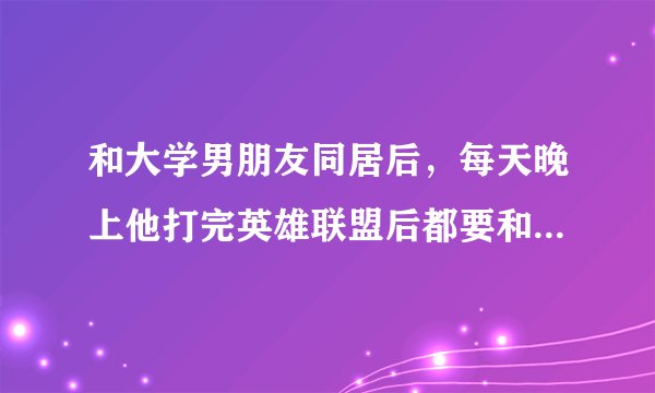 和大学男朋友同居后，每天晚上他打完英雄联盟后都要和我做一次，这样会不会影响身体?