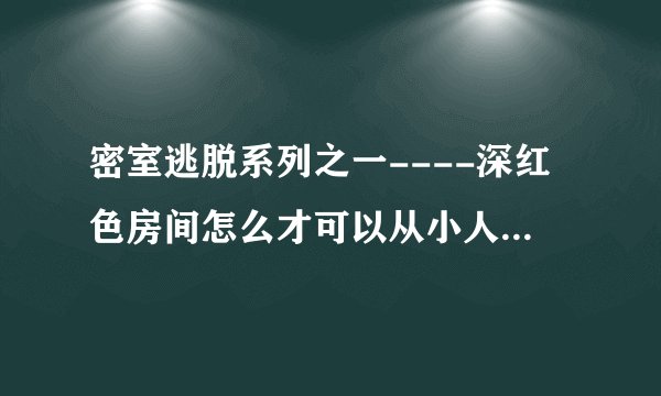密室逃脱系列之一----深红色房间怎么才可以从小人那点开啊