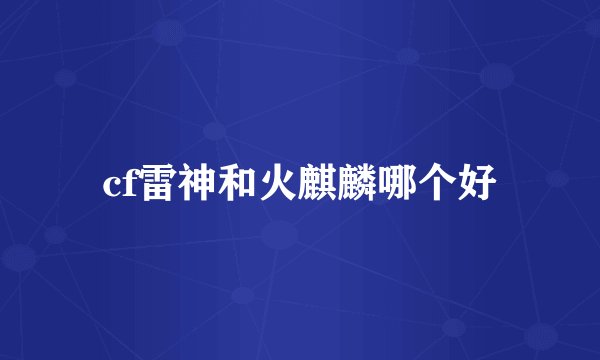 cf雷神和火麒麟哪个好