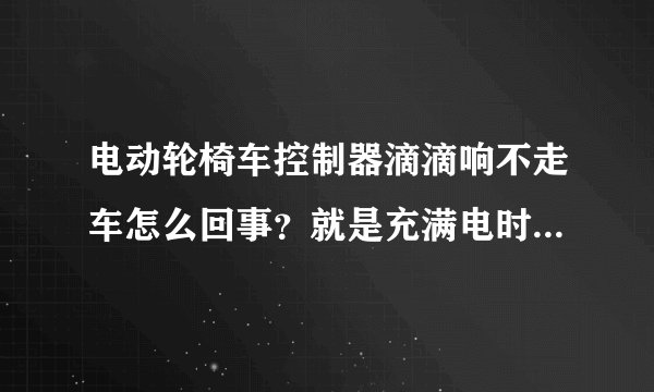 电动轮椅车控制器滴滴响不走车怎么回事？就是充满电时不走，或者再充一下电，开关一下钥匙才走。