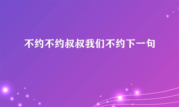 不约不约叔叔我们不约下一句