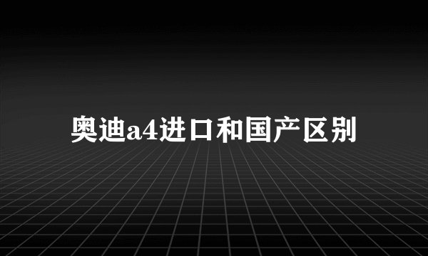 奥迪a4进口和国产区别