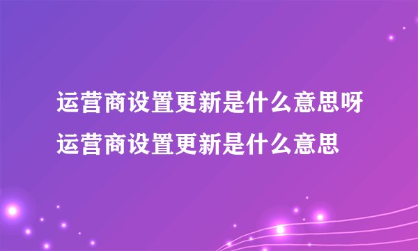 运营商设置更新是什么意思呀运营商设置更新是什么意思