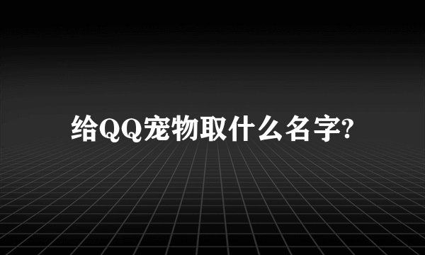 给QQ宠物取什么名字?