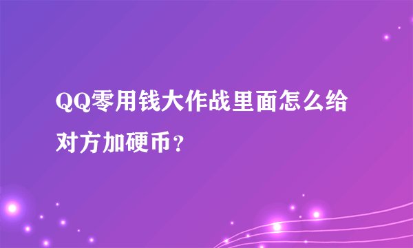 QQ零用钱大作战里面怎么给对方加硬币？