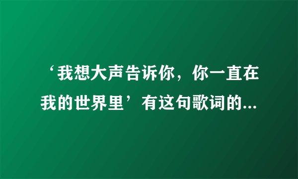 ‘我想大声告诉你，你一直在我的世界里’有这句歌词的歌名叫什么，谁唱的