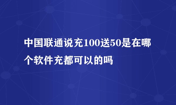中国联通说充100送50是在哪个软件充都可以的吗