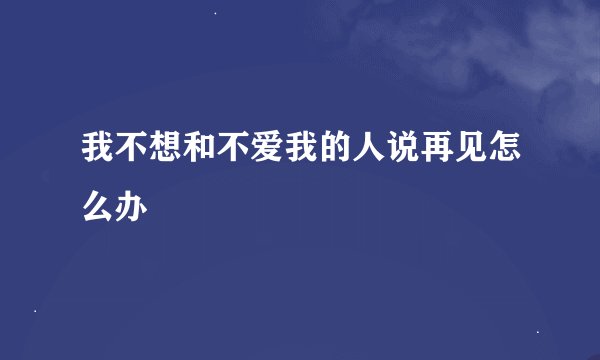 我不想和不爱我的人说再见怎么办