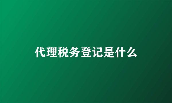 代理税务登记是什么